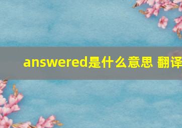 answered是什么意思 翻译